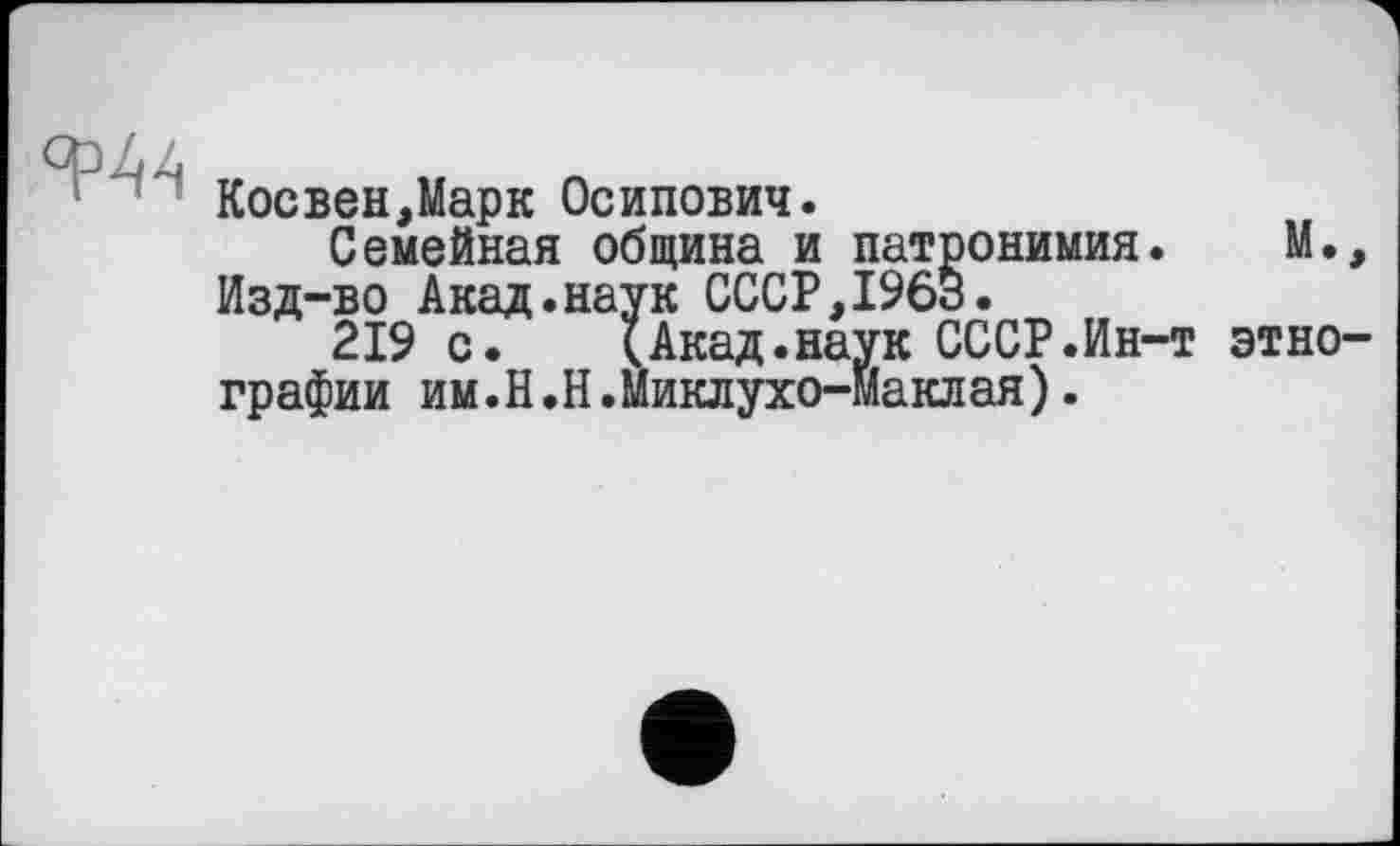 ﻿
Косвен,Марк Осипович.
Семейная община и патронимия. М., Изд-во Акад.наук СССР,I960.
219 с. (Акад.наук СССР.Ин-т этнографии им.Н.Н.Миклухо-Маклая).